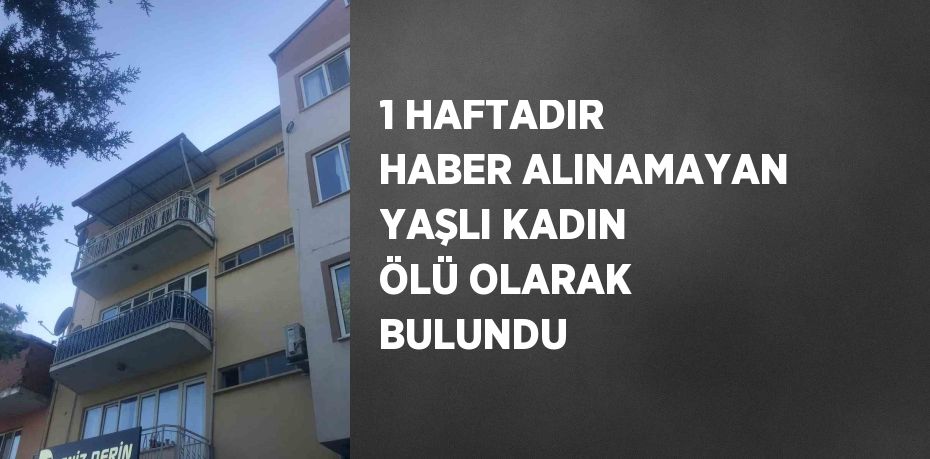 1 HAFTADIR HABER ALINAMAYAN YAŞLI KADIN ÖLÜ OLARAK BULUNDU