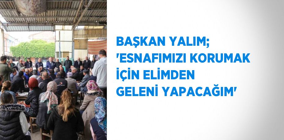 BAŞKAN YALIM; 'ESNAFIMIZI KORUMAK İÇİN ELİMDEN GELENİ YAPACAĞIM'