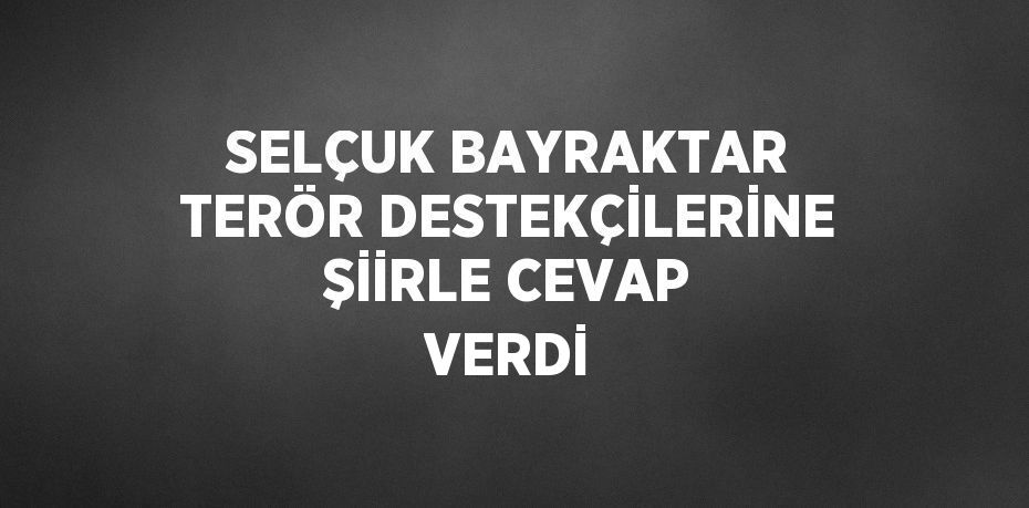 SELÇUK BAYRAKTAR TERÖR DESTEKÇİLERİNE ŞİİRLE CEVAP VERDİ