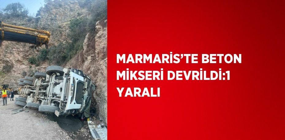 MARMARİS’TE BETON MİKSERİ DEVRİLDİ:1 YARALI