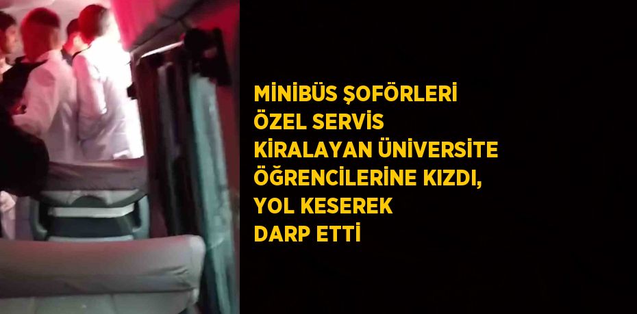 MİNİBÜS ŞOFÖRLERİ ÖZEL SERVİS KİRALAYAN ÜNİVERSİTE ÖĞRENCİLERİNE KIZDI, YOL KESEREK DARP ETTİ