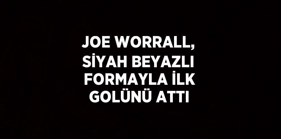 JOE WORRALL, SİYAH BEYAZLI FORMAYLA İLK GOLÜNÜ ATTI