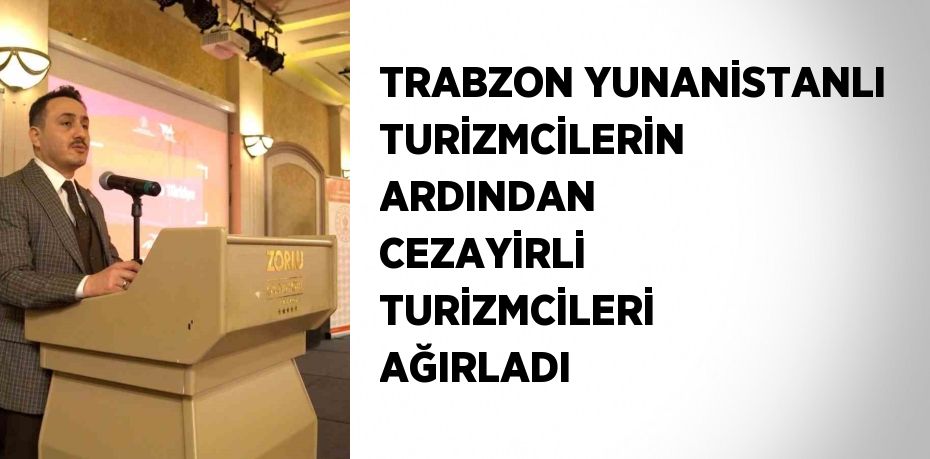 TRABZON YUNANİSTANLI TURİZMCİLERİN ARDINDAN CEZAYİRLİ TURİZMCİLERİ AĞIRLADI