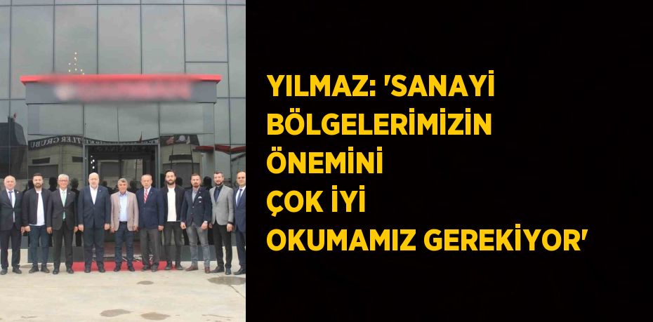 YILMAZ: 'SANAYİ BÖLGELERİMİZİN ÖNEMİNİ ÇOK İYİ OKUMAMIZ GEREKİYOR'