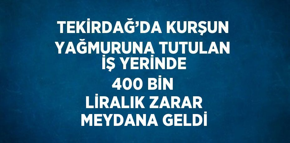 TEKİRDAĞ’DA KURŞUN YAĞMURUNA TUTULAN İŞ YERİNDE 400 BİN LİRALIK ZARAR MEYDANA GELDİ