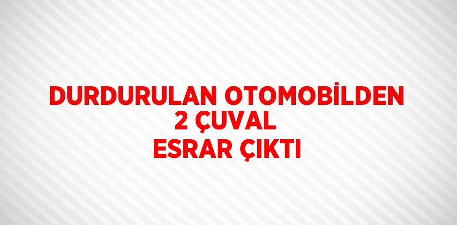 DURDURULAN OTOMOBİLDEN 2 ÇUVAL ESRAR ÇIKTI