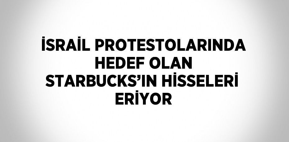 İSRAİL PROTESTOLARINDA HEDEF OLAN STARBUCKS’IN HİSSELERİ ERİYOR