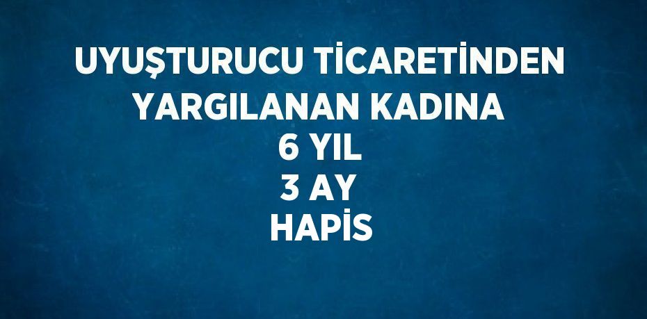 UYUŞTURUCU TİCARETİNDEN YARGILANAN KADINA 6 YIL 3 AY HAPİS