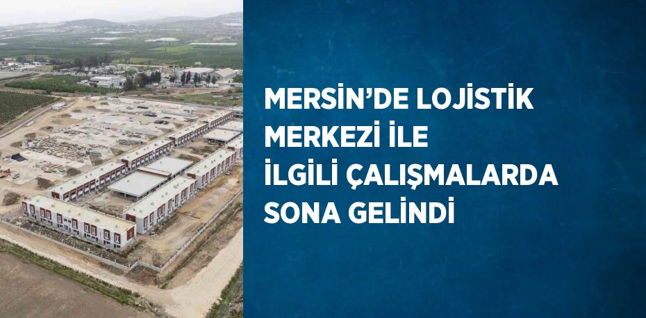 MERSİN’DE LOJİSTİK MERKEZİ İLE İLGİLİ ÇALIŞMALARDA SONA GELİNDİ