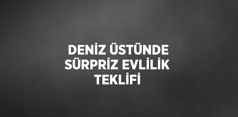 DENİZ ÜSTÜNDE SÜRPRİZ EVLİLİK TEKLİFİ