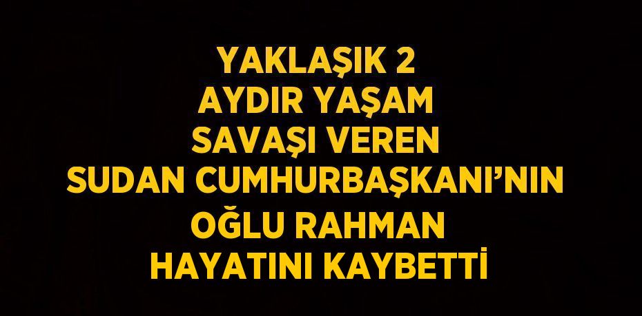 YAKLAŞIK 2 AYDIR YAŞAM SAVAŞI VEREN SUDAN CUMHURBAŞKANI’NIN OĞLU RAHMAN HAYATINI KAYBETTİ