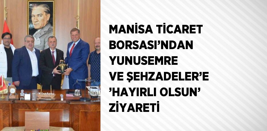 MANİSA TİCARET BORSASI’NDAN YUNUSEMRE VE ŞEHZADELER’E ’HAYIRLI OLSUN’ ZİYARETİ