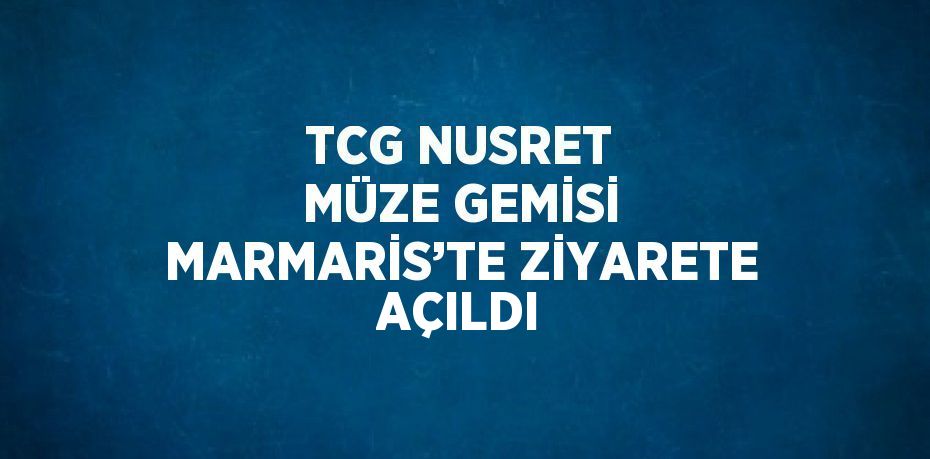 TCG NUSRET MÜZE GEMİSİ MARMARİS’TE ZİYARETE AÇILDI