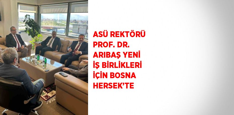 ASÜ REKTÖRÜ PROF. DR. ARIBAŞ YENİ İŞ BİRLİKLERİ İÇİN BOSNA HERSEK’TE