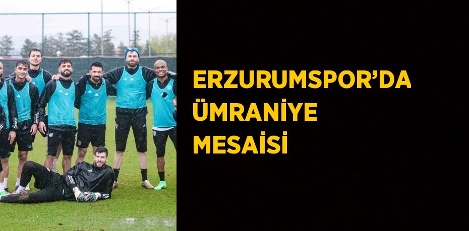 ERZURUMSPOR’DA ÜMRANİYE MESAİSİ