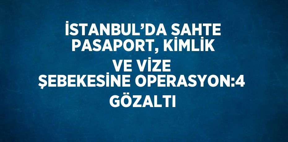 İSTANBUL’DA SAHTE PASAPORT, KİMLİK VE VİZE ŞEBEKESİNE OPERASYON:4 GÖZALTI