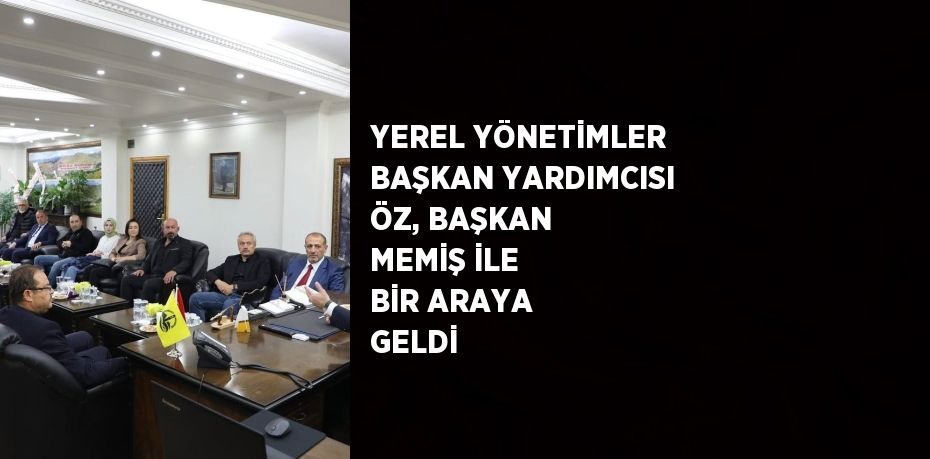 YEREL YÖNETİMLER BAŞKAN YARDIMCISI ÖZ, BAŞKAN MEMİŞ İLE BİR ARAYA GELDİ