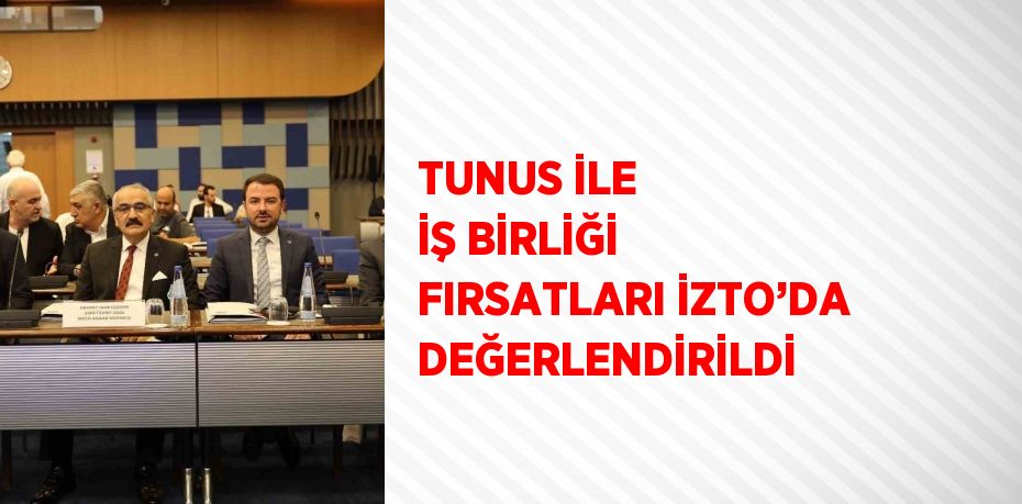 TUNUS İLE İŞ BİRLİĞİ FIRSATLARI İZTO’DA DEĞERLENDİRİLDİ