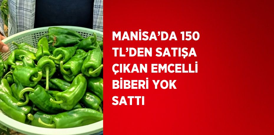 MANİSA’DA 150 TL’DEN SATIŞA ÇIKAN EMCELLİ BİBERİ YOK SATTI