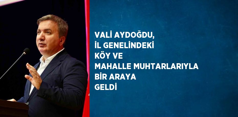 VALİ AYDOĞDU, İL GENELİNDEKİ KÖY VE MAHALLE MUHTARLARIYLA BİR ARAYA GELDİ