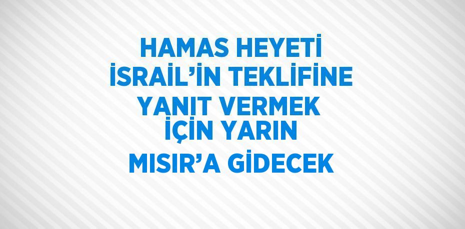 HAMAS HEYETİ İSRAİL’İN TEKLİFİNE YANIT VERMEK İÇİN YARIN MISIR’A GİDECEK