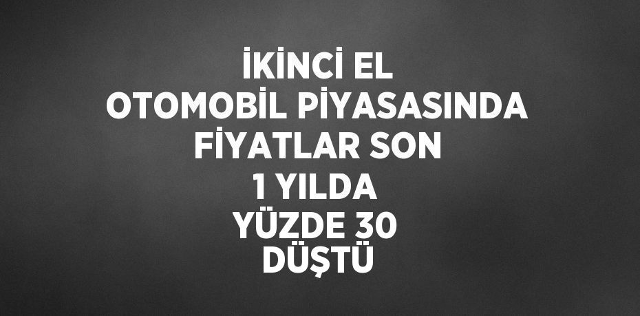 İKİNCİ EL OTOMOBİL PİYASASINDA FİYATLAR SON 1 YILDA YÜZDE 30 DÜŞTÜ