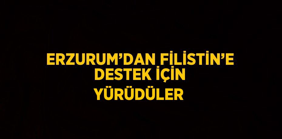 ERZURUM’DAN FİLİSTİN’E DESTEK İÇİN YÜRÜDÜLER