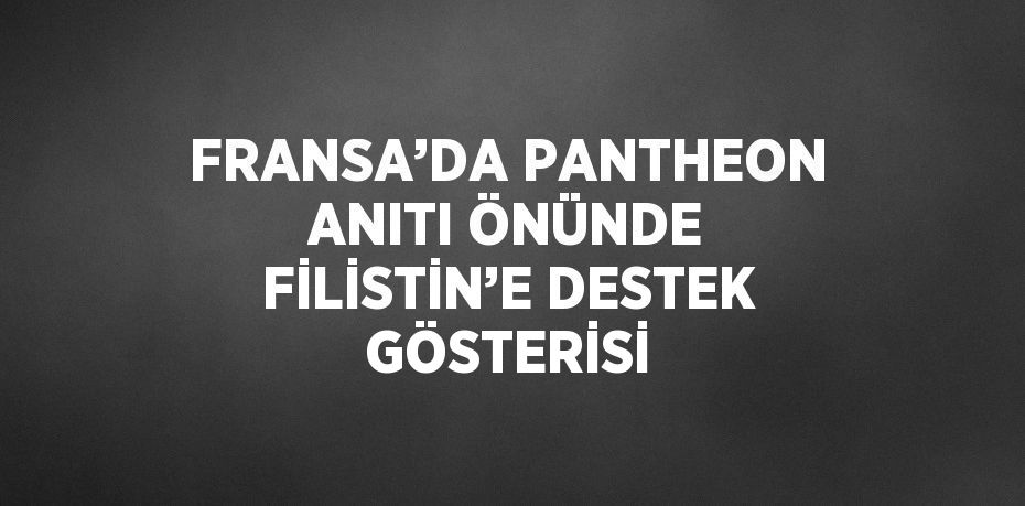 FRANSA’DA PANTHEON ANITI ÖNÜNDE FİLİSTİN’E DESTEK GÖSTERİSİ