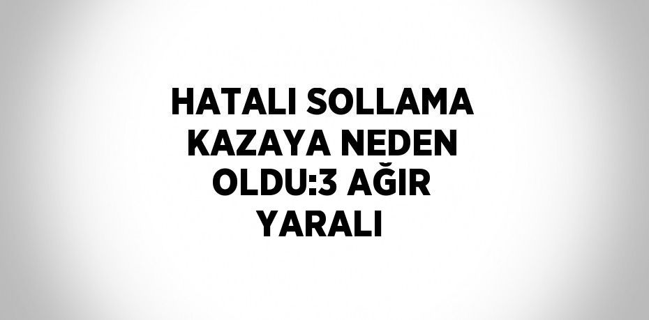 HATALI SOLLAMA KAZAYA NEDEN OLDU:3 AĞIR YARALI