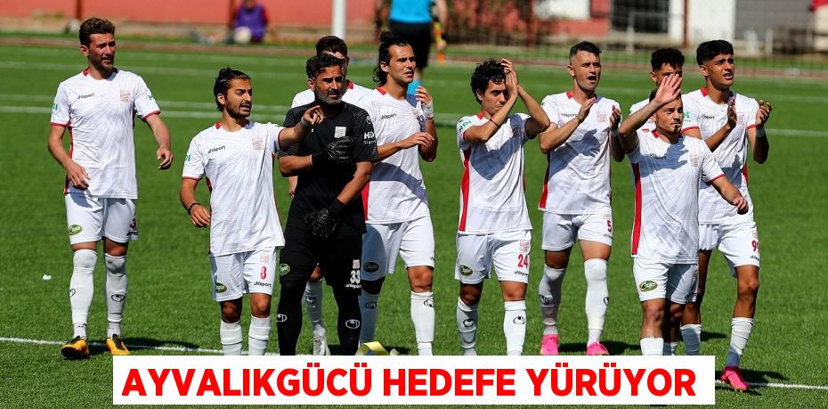 AYVALIKGÜCÜ HEDEFE YÜRÜYOR