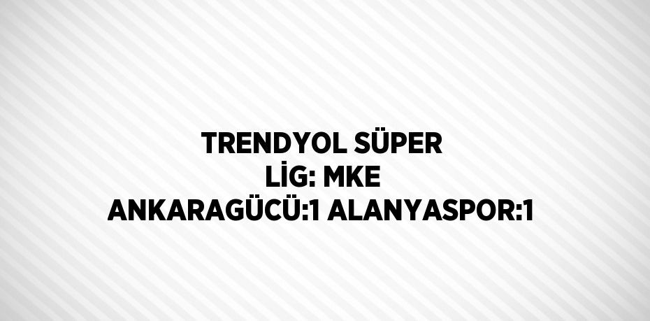 TRENDYOL SÜPER LİG: MKE ANKARAGÜCÜ:1 ALANYASPOR:1