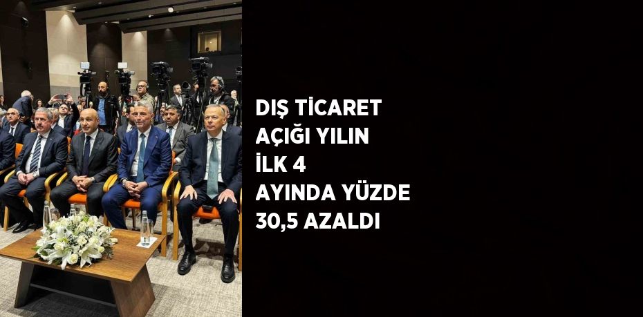 DIŞ TİCARET AÇIĞI YILIN İLK 4 AYINDA YÜZDE 30,5 AZALDI