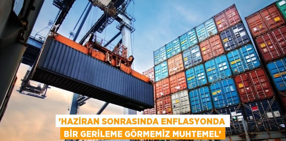 'HAZİRAN SONRASINDA ENFLASYONDA BİR GERİLEME GÖRMEMİZ MUHTEMEL'