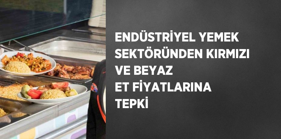 ENDÜSTRİYEL YEMEK SEKTÖRÜNDEN KIRMIZI VE BEYAZ ET FİYATLARINA TEPKİ