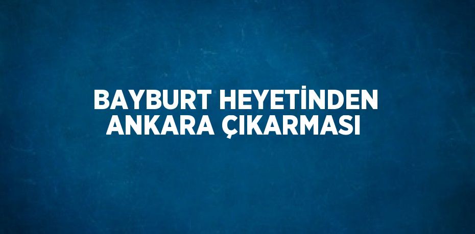 BAYBURT HEYETİNDEN ANKARA ÇIKARMASI