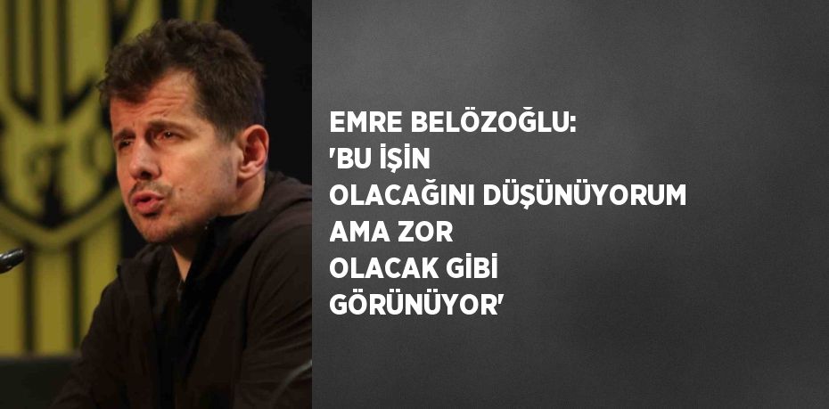 EMRE BELÖZOĞLU: 'BU İŞİN OLACAĞINI DÜŞÜNÜYORUM AMA ZOR OLACAK GİBİ GÖRÜNÜYOR'