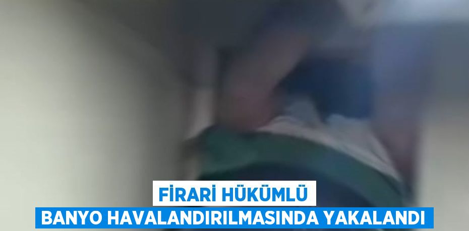 FİRARİ HÜKÜMLÜ BANYO HAVALANDIRILMASINDA YAKALANDI