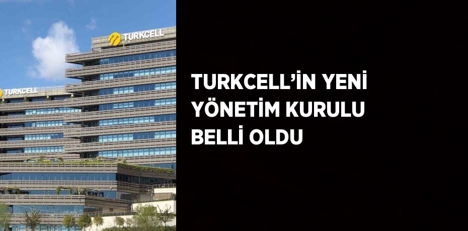 TURKCELL’İN YENİ YÖNETİM KURULU BELLİ OLDU