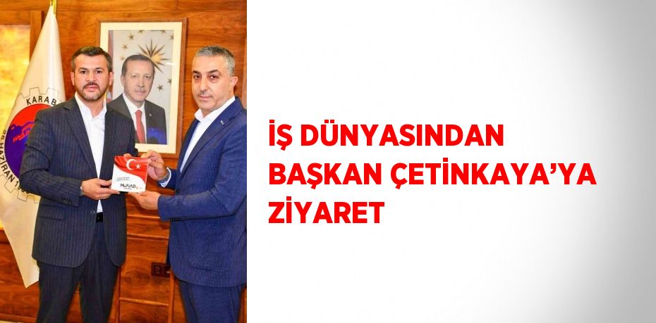 İŞ DÜNYASINDAN BAŞKAN ÇETİNKAYA’YA ZİYARET