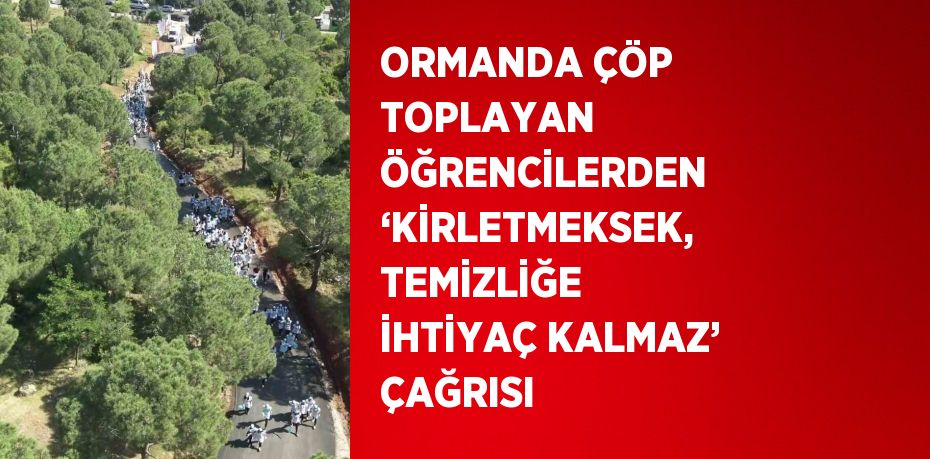 ORMANDA ÇÖP TOPLAYAN ÖĞRENCİLERDEN ‘KİRLETMEKSEK, TEMİZLİĞE İHTİYAÇ KALMAZ’ ÇAĞRISI