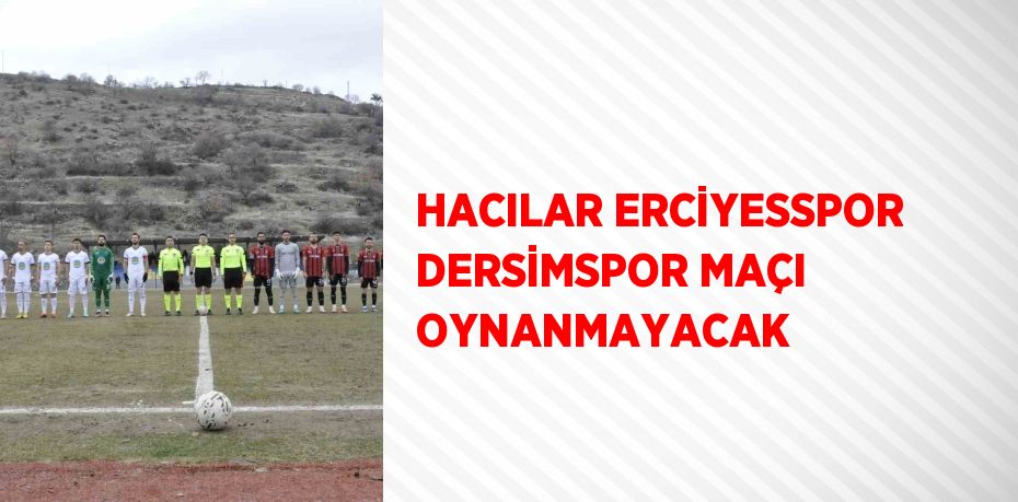 HACILAR ERCİYESSPOR DERSİMSPOR MAÇI OYNANMAYACAK