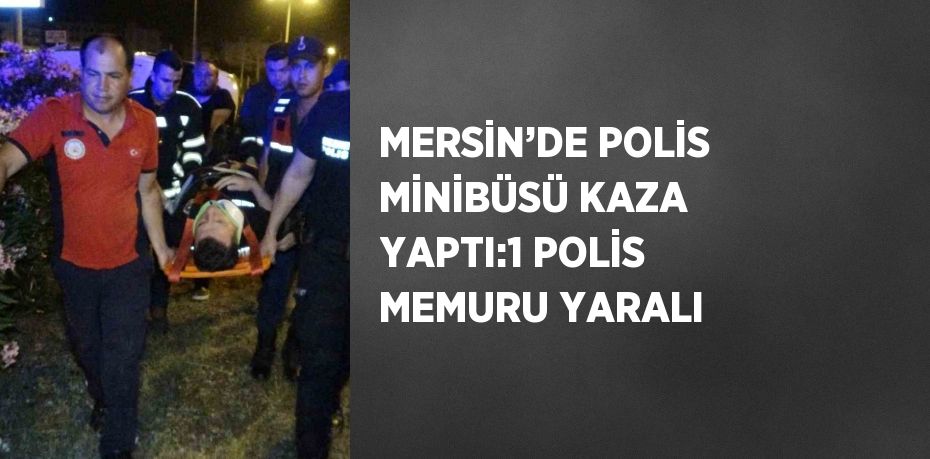 MERSİN’DE POLİS MİNİBÜSÜ KAZA YAPTI:1 POLİS MEMURU YARALI