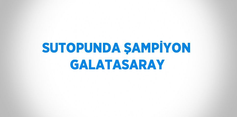 SUTOPUNDA ŞAMPİYON GALATASARAY