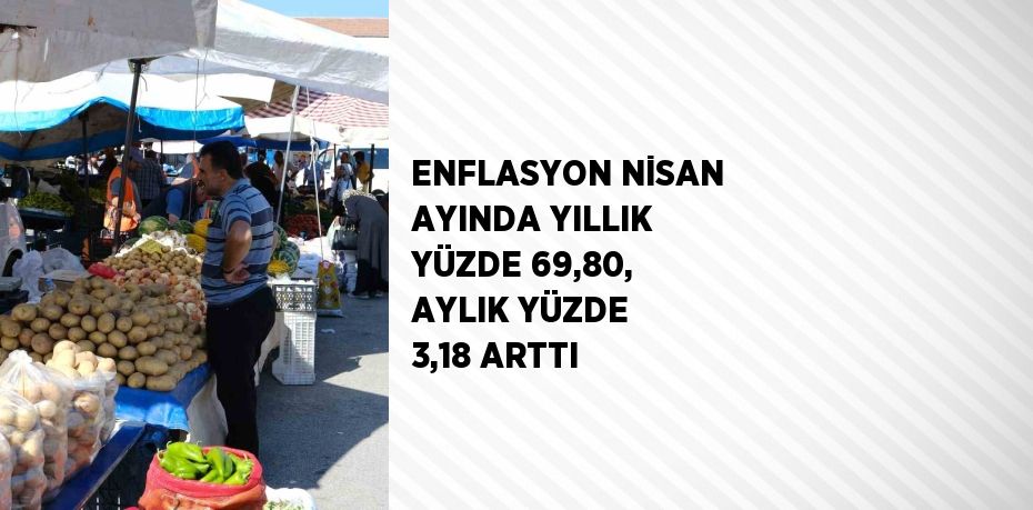 ENFLASYON NİSAN AYINDA YILLIK YÜZDE 69,80, AYLIK YÜZDE 3,18 ARTTI