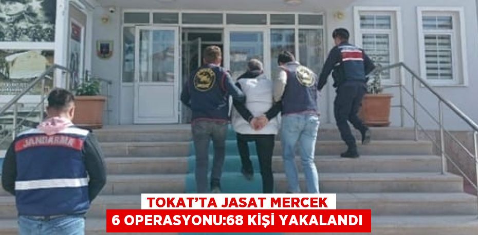 TOKAT’TA JASAT MERCEK 6 OPERASYONU:68 KİŞİ YAKALANDI