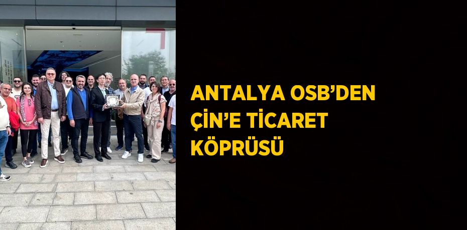 ANTALYA OSB’DEN ÇİN’E TİCARET KÖPRÜSÜ