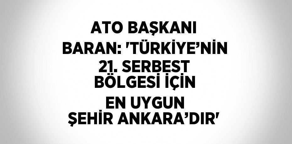 ATO BAŞKANI BARAN: 'TÜRKİYE’NİN 21. SERBEST BÖLGESİ İÇİN EN UYGUN ŞEHİR ANKARA’DIR'