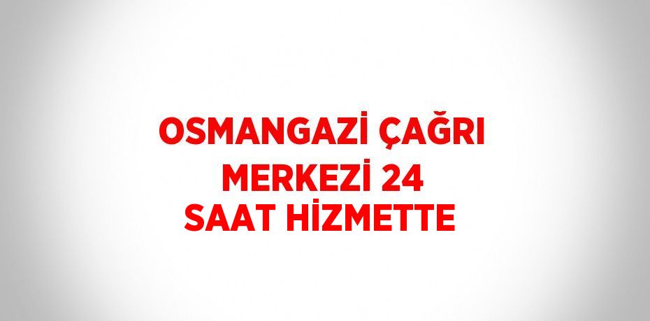 OSMANGAZİ ÇAĞRI MERKEZİ 24 SAAT HİZMETTE