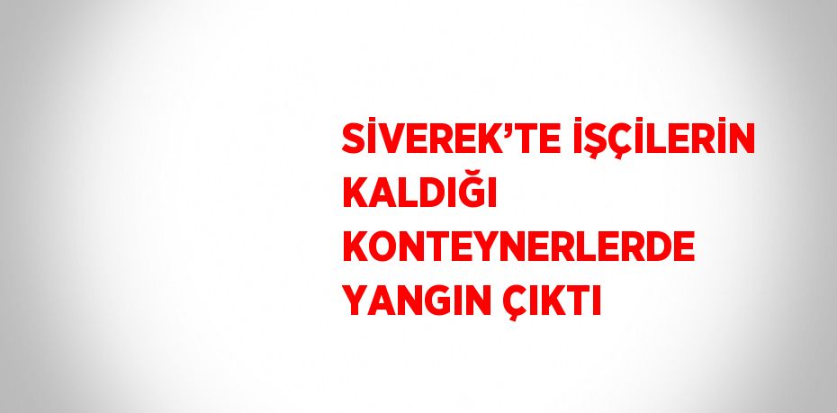 SİVEREK’TE İŞÇİLERİN KALDIĞI KONTEYNERLERDE YANGIN ÇIKTI