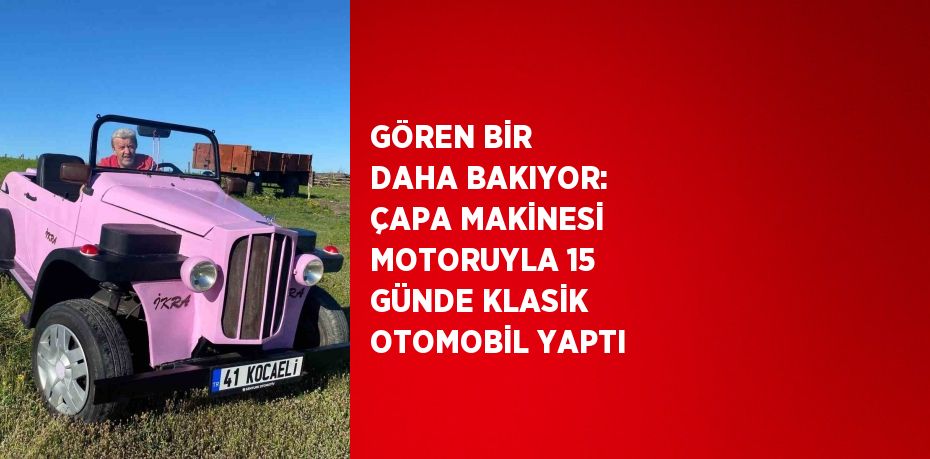 GÖREN BİR DAHA BAKIYOR: ÇAPA MAKİNESİ MOTORUYLA 15 GÜNDE KLASİK OTOMOBİL YAPTI